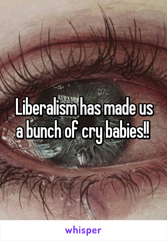 Liberalism has made us a bunch of cry babies!! 