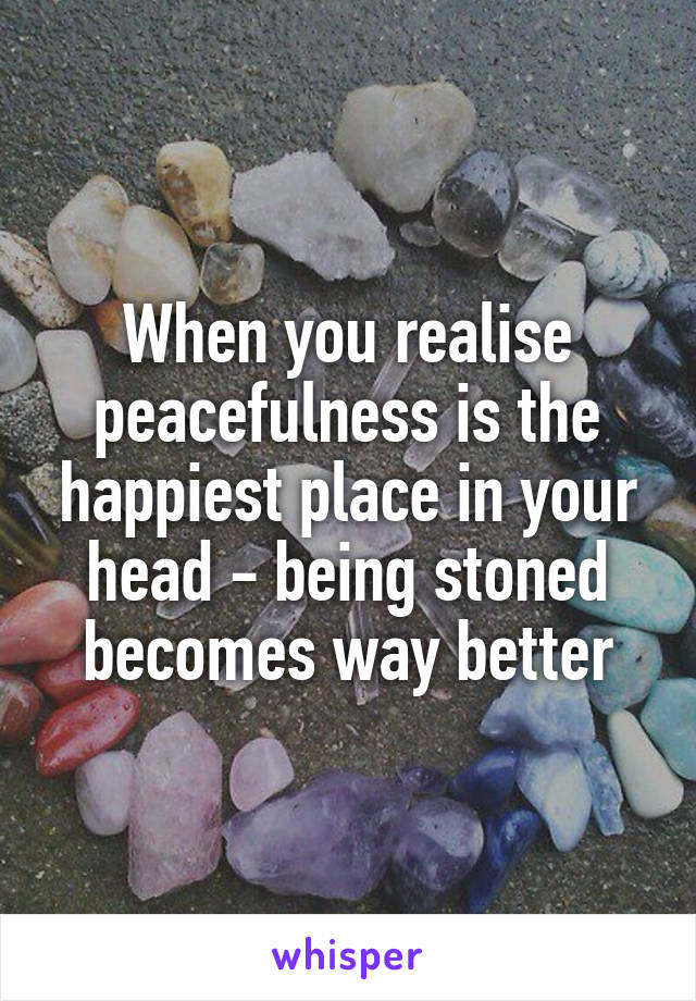 When you realise peacefulness is the happiest place in your head - being stoned becomes way better