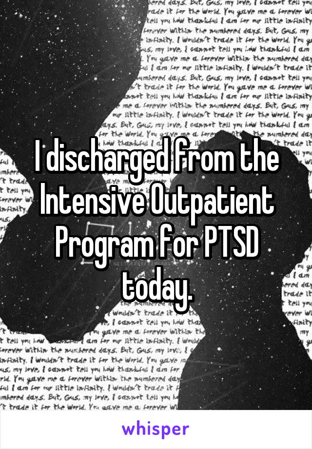 I discharged from the Intensive Outpatient Program for PTSD today.