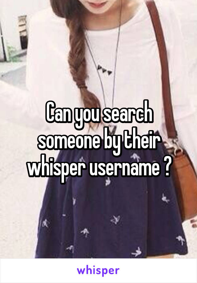 Can you search someone by their whisper username ?