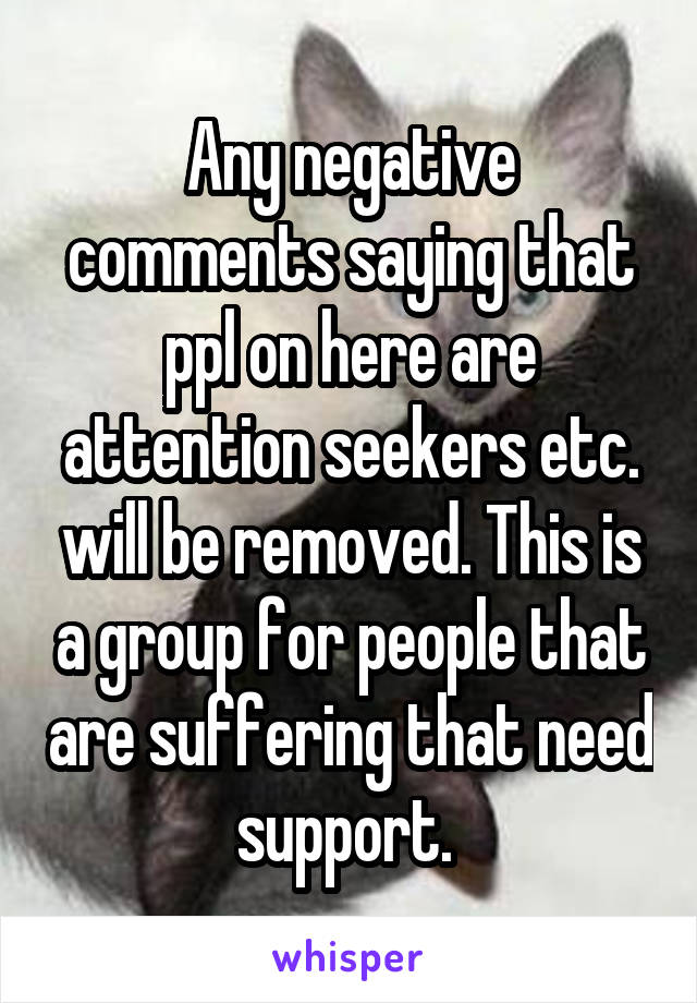 Any negative comments saying that ppl on here are attention seekers etc. will be removed. This is a group for people that are suffering that need support. 