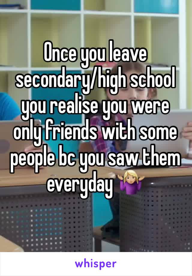Once you leave secondary/high school you realise you were only friends with some people bc you saw them everyday 🤷🏼‍♀️