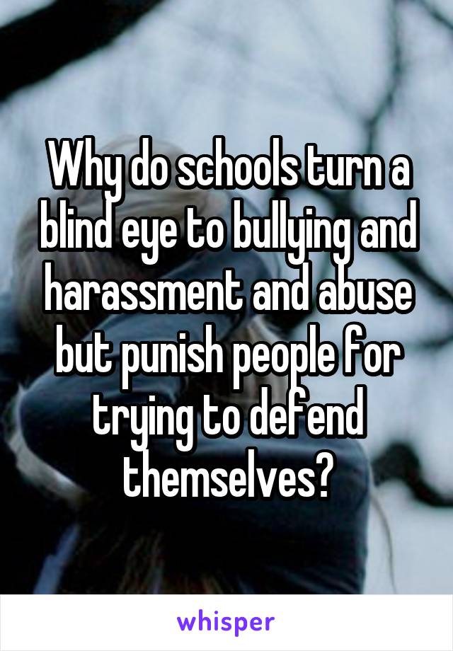 Why do schools turn a blind eye to bullying and harassment and abuse but punish people for trying to defend themselves?