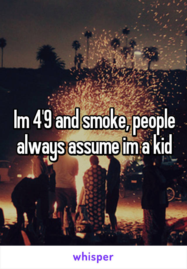 Im 4'9 and smoke, people always assume im a kid