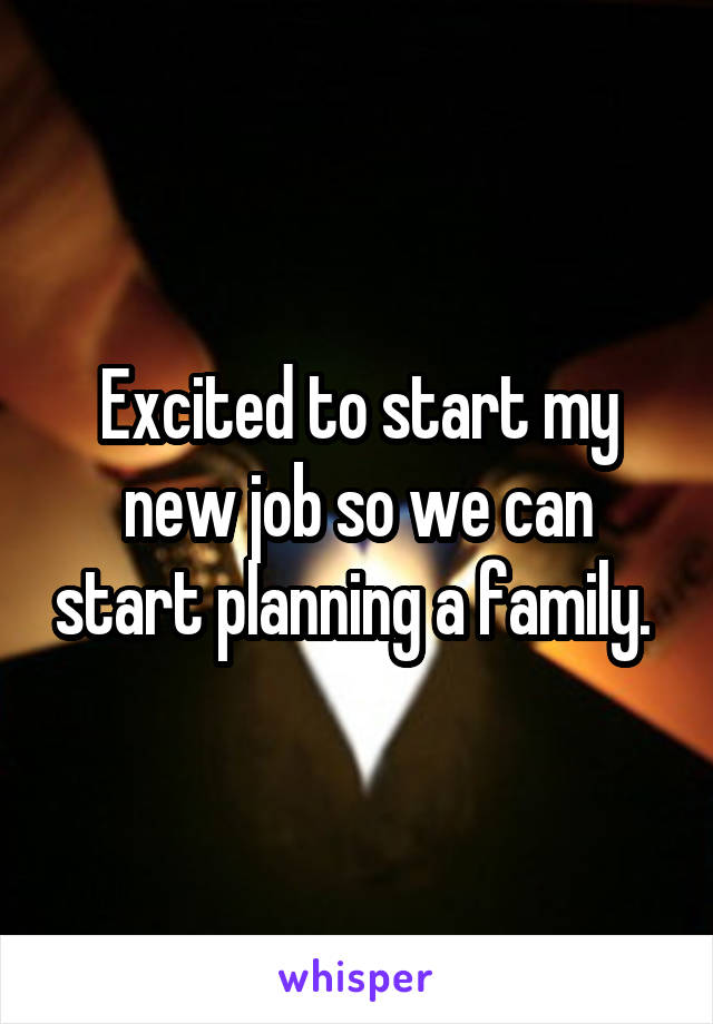 Excited to start my new job so we can start planning a family. 