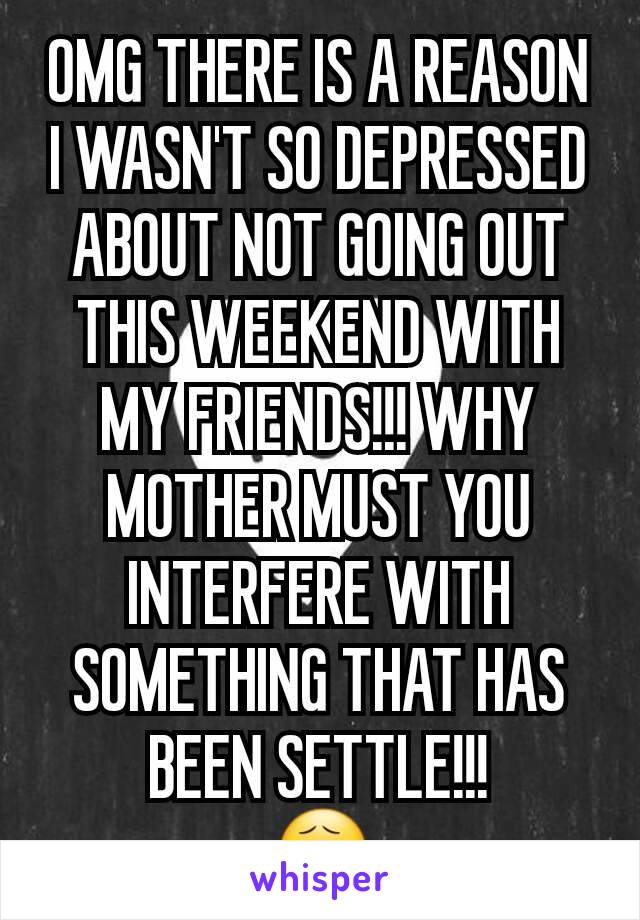 OMG THERE IS A REASON I WASN'T SO DEPRESSED ABOUT NOT GOING OUT THIS WEEKEND WITH MY FRIENDS!!! WHY MOTHER MUST YOU INTERFERE WITH SOMETHING THAT HAS BEEN SETTLE!!!
😧