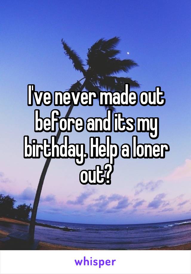I've never made out before and its my birthday. Help a loner out?