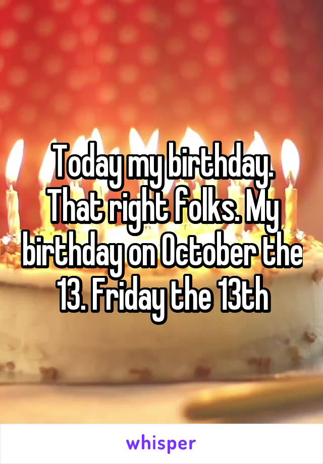 Today my birthday. That right folks. My birthday on October the 13. Friday the 13th