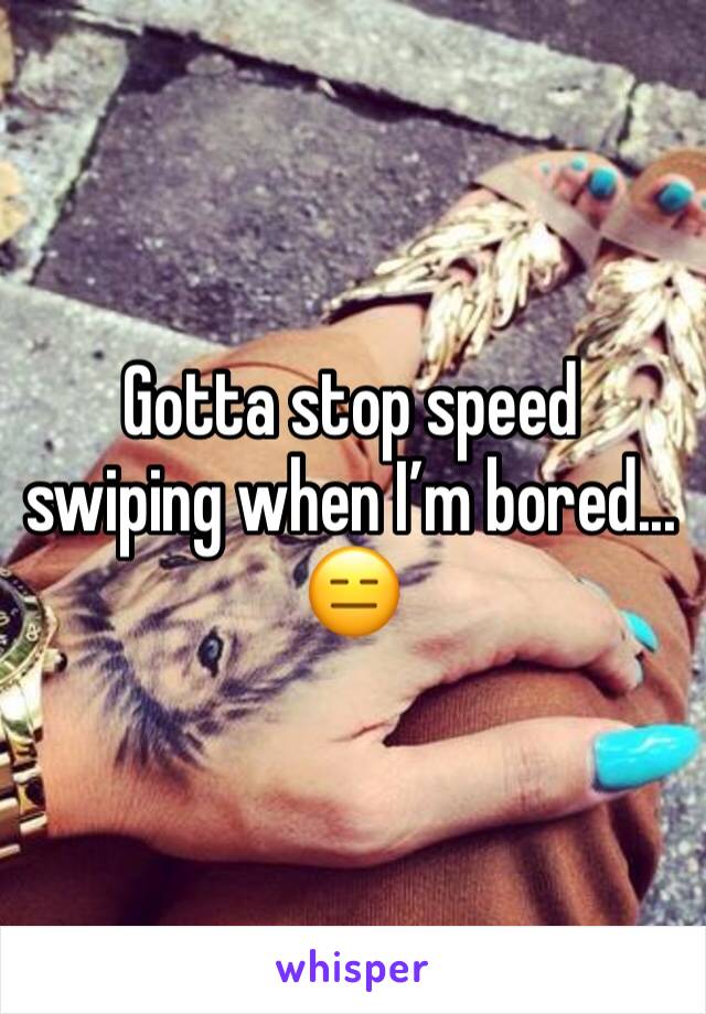 Gotta stop speed swiping when I’m bored... 😑