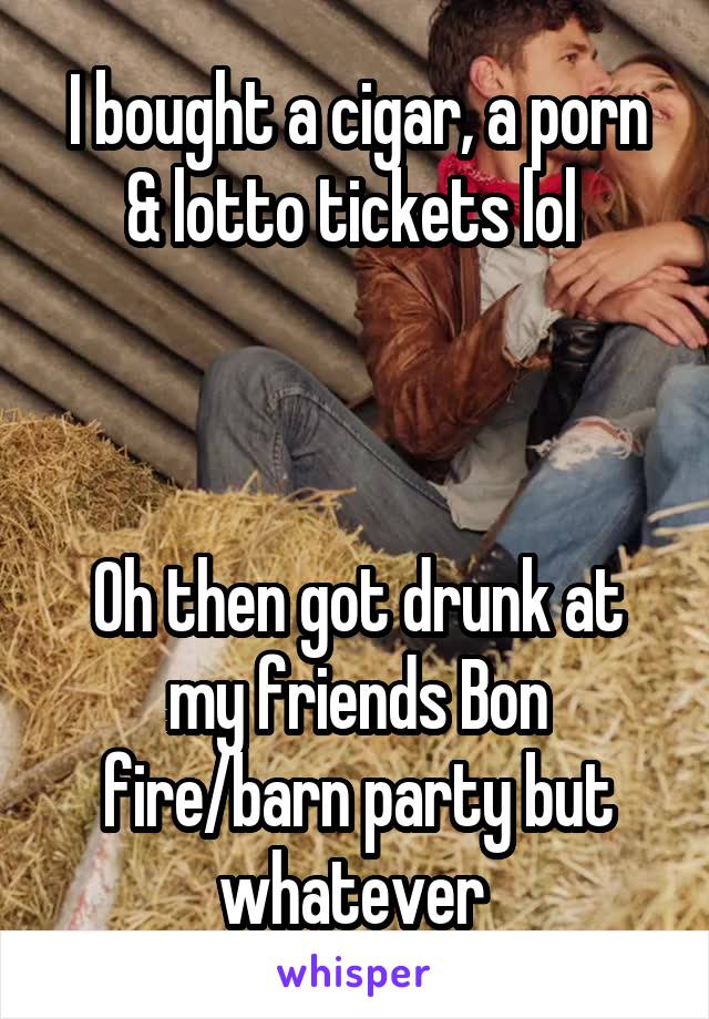 I bought a cigar, a porn & lotto tickets lol 



Oh then got drunk at my friends Bon fire/barn party but whatever 