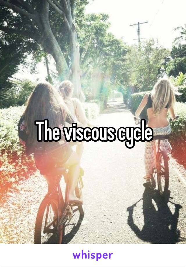The viscous cycle