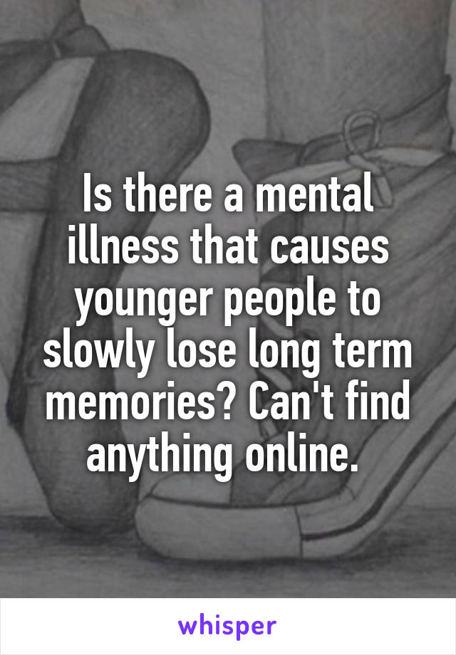 Is there a mental illness that causes younger people to slowly lose long term memories? Can't find anything online. 
