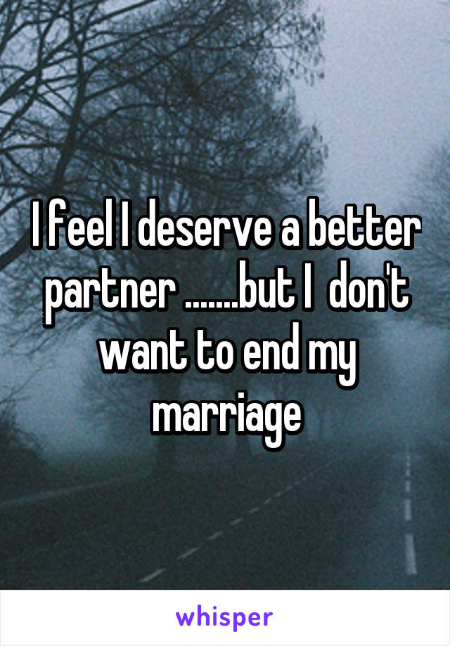I feel I deserve a better partner .......but I  don't want to end my marriage