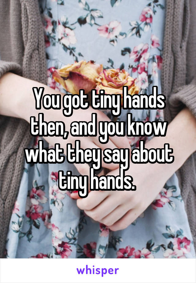 You got tiny hands then, and you know what they say about tiny hands. 