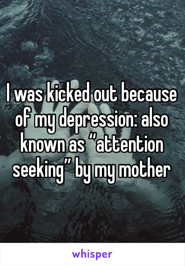 I was kicked out because of my depression: also known as “attention seeking” by my mother