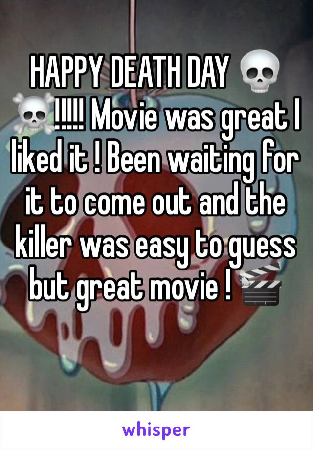 HAPPY DEATH DAY 💀☠️!!!!! Movie was great I liked it ! Been waiting for it to come out and the killer was easy to guess but great movie ! 🎬