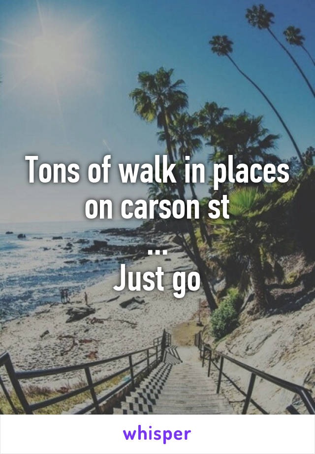 Tons of walk in places on carson st
...
Just go