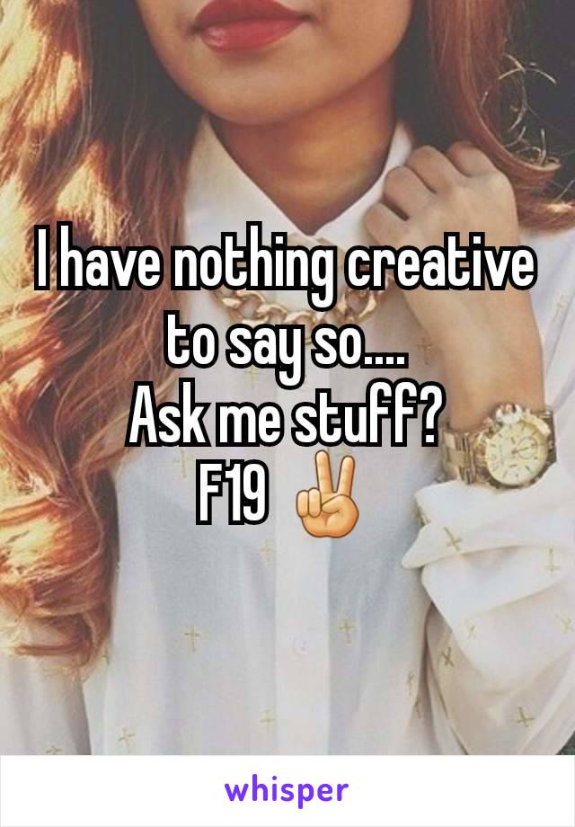 I have nothing creative to say so....
Ask me stuff?
F19 ✌
