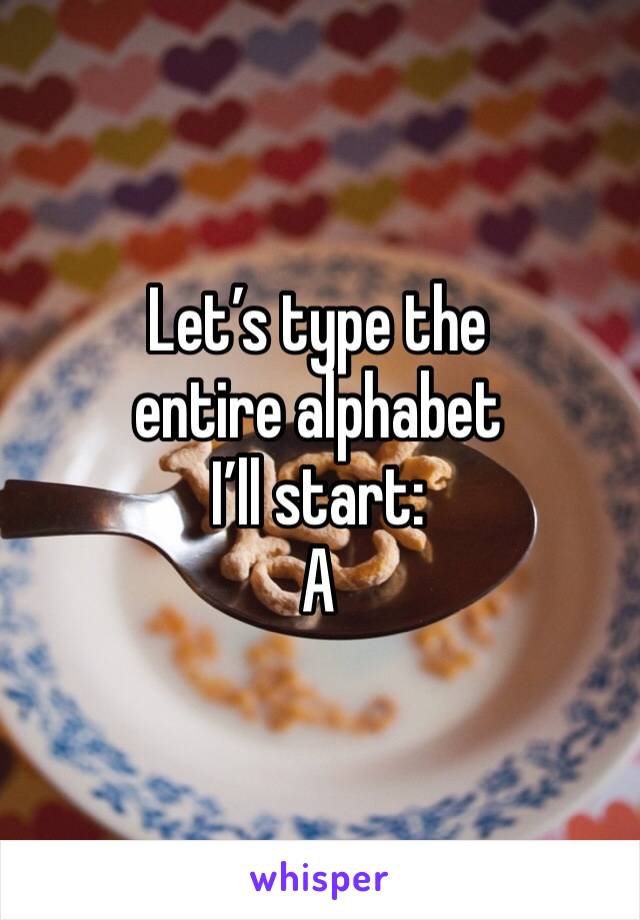 Let’s type the entire alphabet
I’ll start:
A