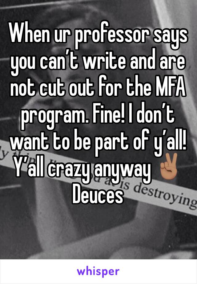 When ur professor says you can’t write and are not cut out for the MFA program. Fine! I don’t want to be part of y’all! Y’all crazy anyway ✌🏽Deuces