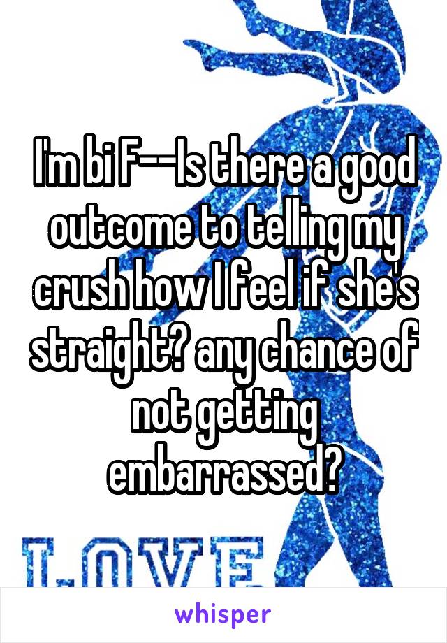 I'm bi F--Is there a good outcome to telling my crush how I feel if she's straight? any chance of not getting embarrassed?