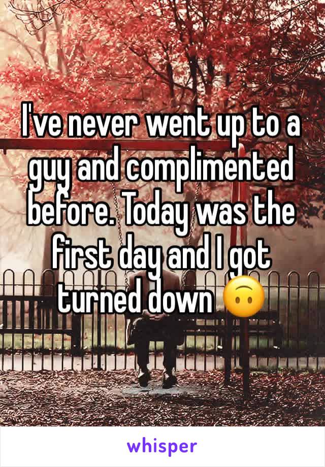 I've never went up to a guy and complimented before. Today was the first day and I got turned down 🙃