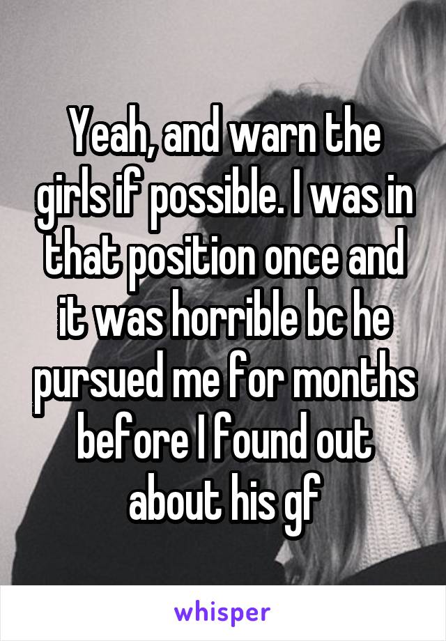 Yeah, and warn the girls if possible. I was in that position once and it was horrible bc he pursued me for months before I found out about his gf