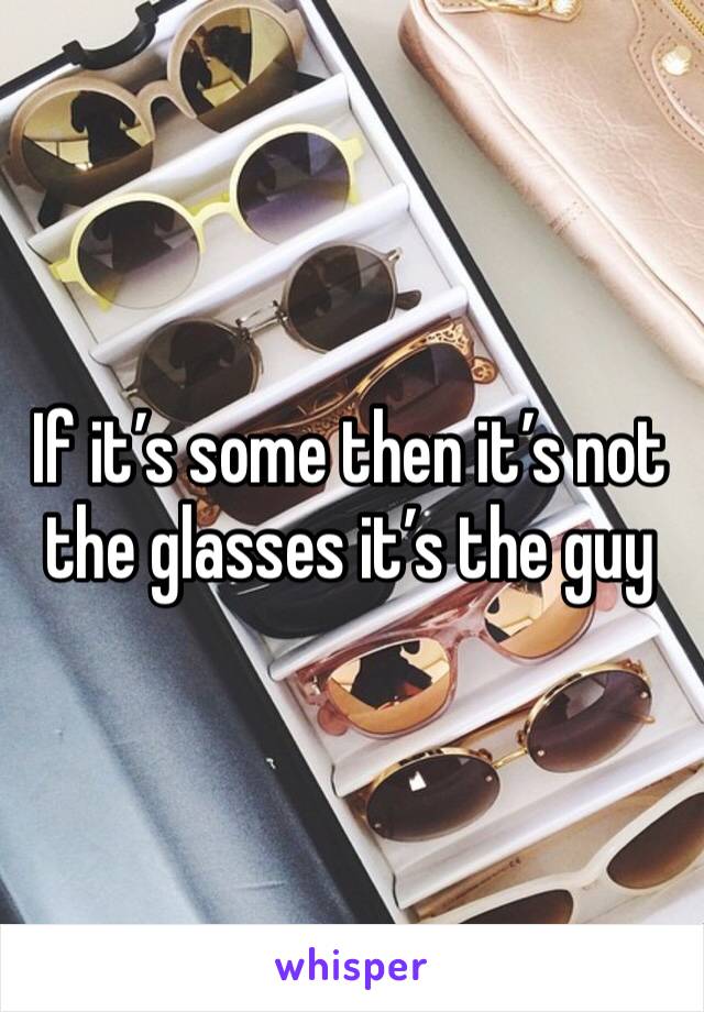 If it’s some then it’s not the glasses it’s the guy