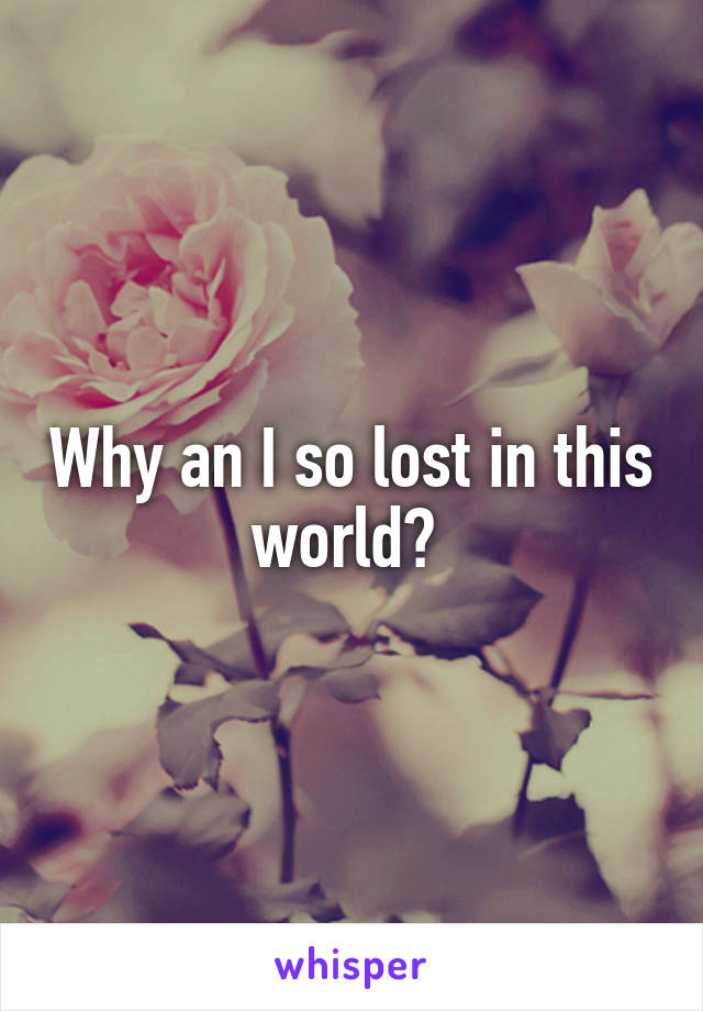 Why an I so lost in this world? 