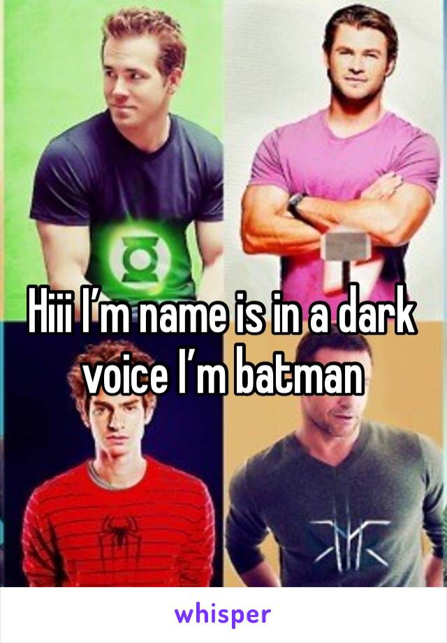 Hiii I’m name is in a dark voice I’m batman 