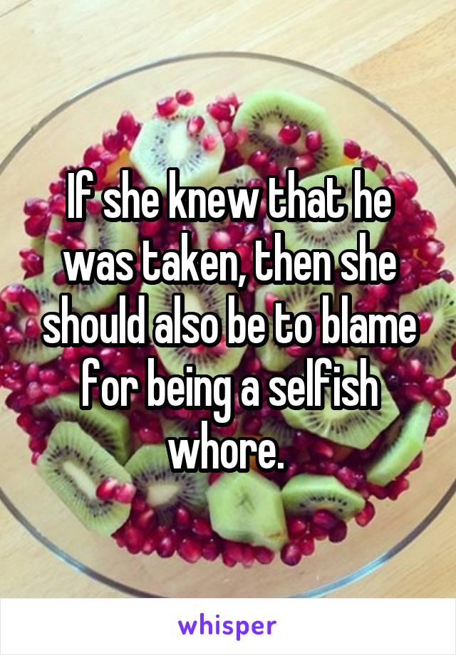 If she knew that he was taken, then she should also be to blame for being a selfish whore. 