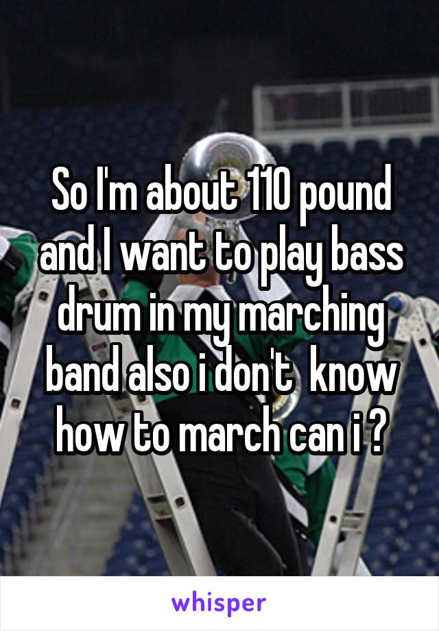 So I'm about 110 pound and I want to play bass drum in my marching band also i don't  know how to march can i ?
