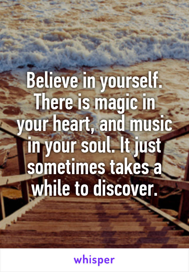  Believe in yourself. 
There is magic in your heart, and music in your soul. It just sometimes takes a while to discover.