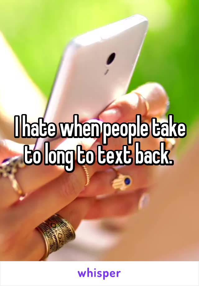 I hate when people take to long to text back. 