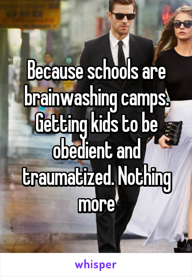Because schools are brainwashing camps. Getting kids to be obedient and traumatized. Nothing more