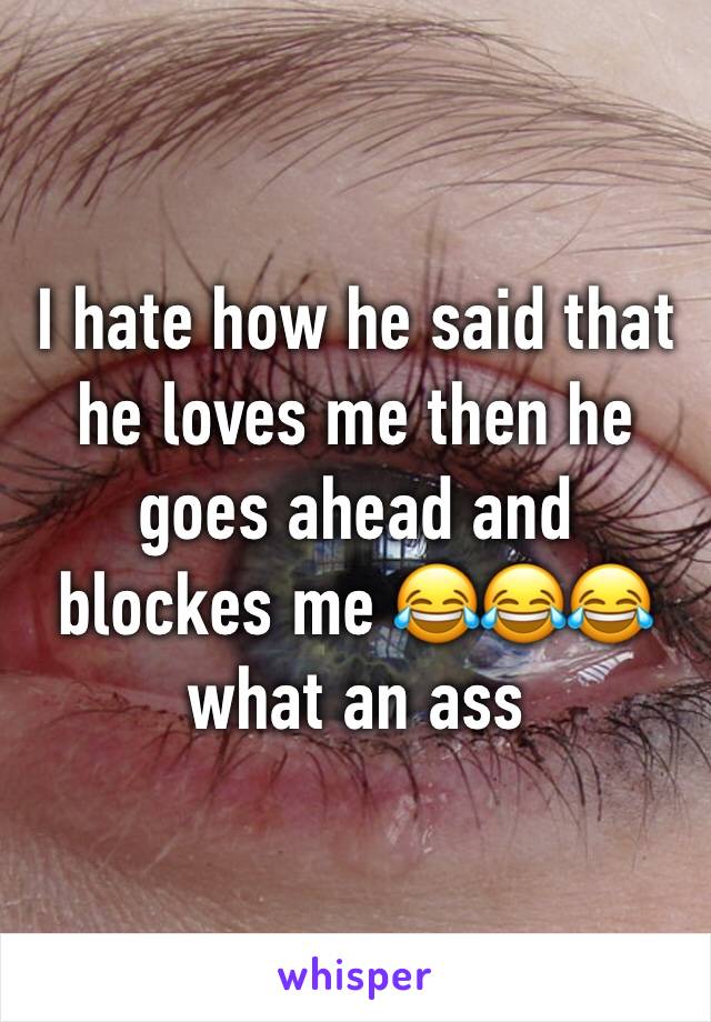 I hate how he said that he loves me then he goes ahead and blockes me 😂😂😂 what an ass