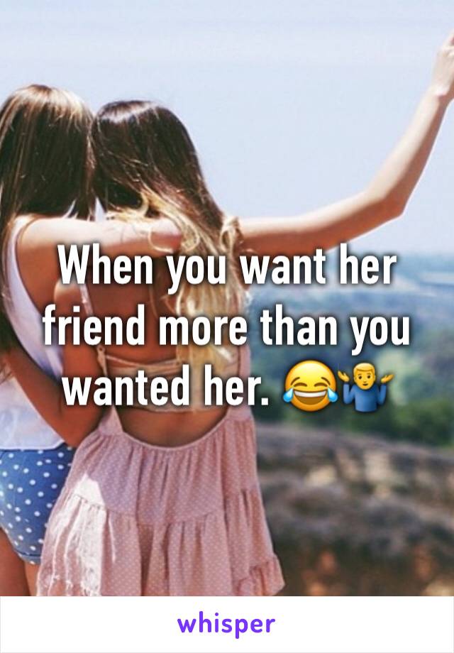 When you want her friend more than you wanted her. 😂🤷‍♂️