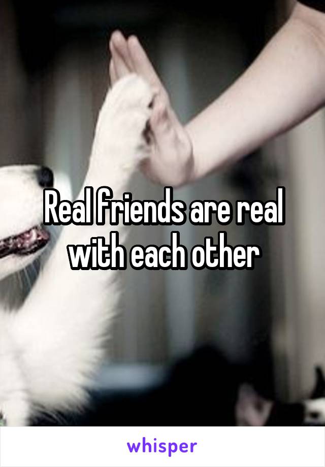 Real friends are real with each other