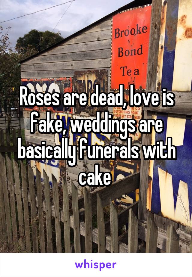 Roses are dead, love is fake, weddings are basically funerals with cake 