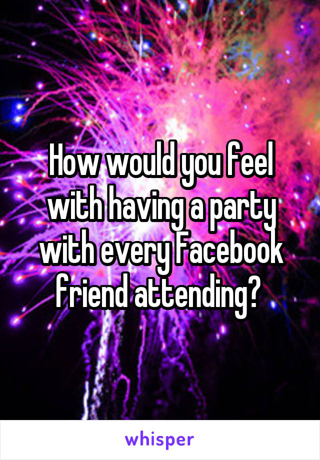 How would you feel with having a party with every Facebook friend attending? 