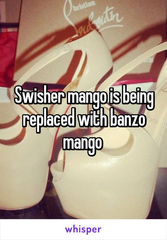 Swisher mango is being replaced with banzo mango 