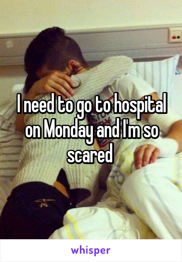 I need to go to hospital on Monday and I'm so scared 