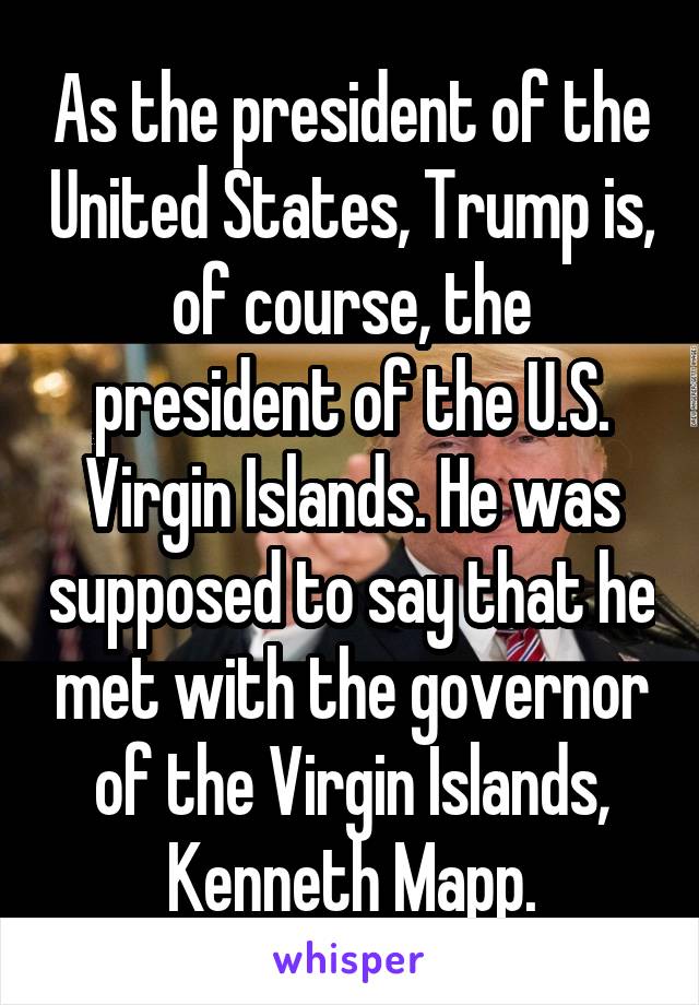 As the president of the United States, Trump is, of course, the president of the U.S. Virgin Islands. He was supposed to say that he met with the governor of the Virgin Islands, Kenneth Mapp.