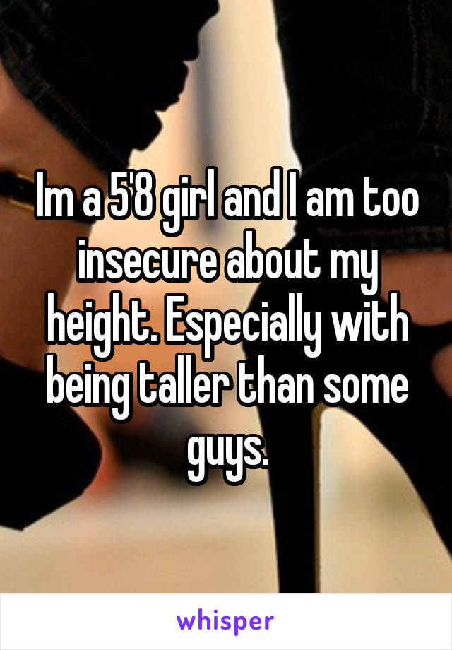 Im a 5'8 girl and I am too insecure about my height. Especially with being taller than some guys.