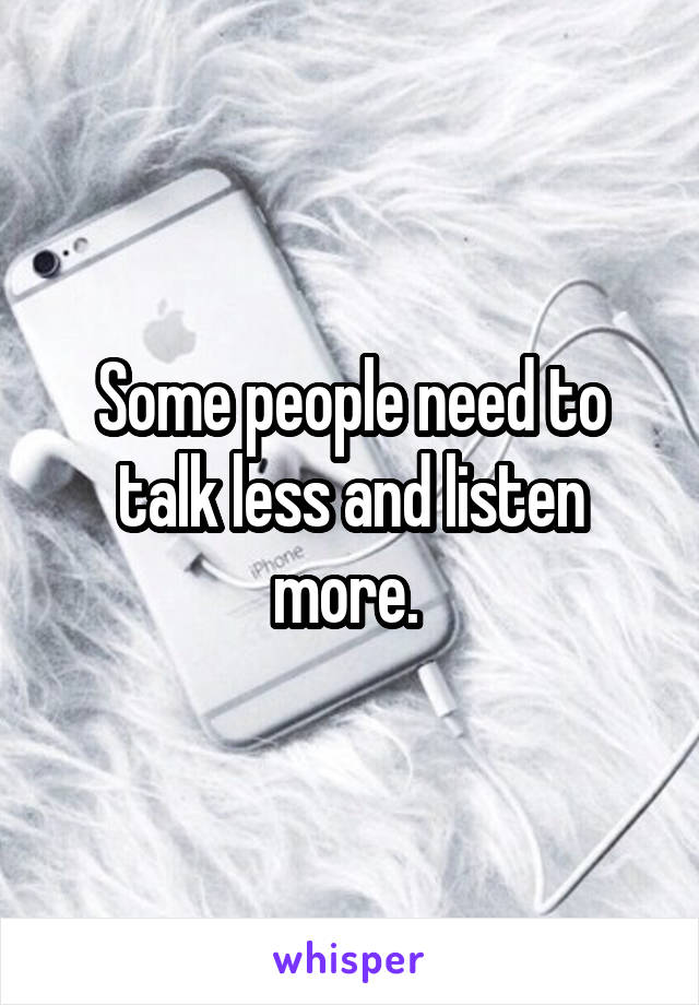Some people need to talk less and listen more. 