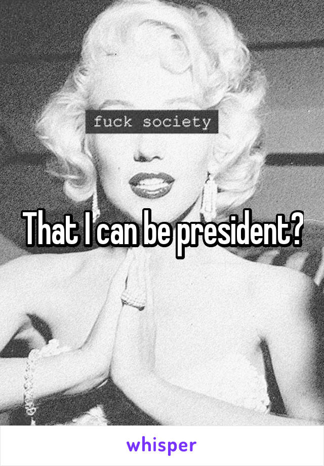 That I can be president?