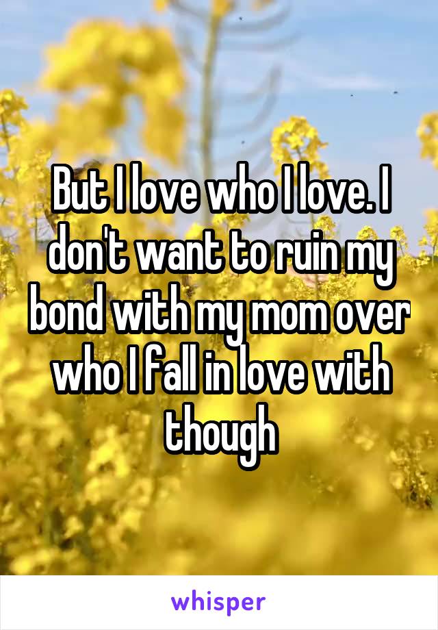 But I love who I love. I don't want to ruin my bond with my mom over who I fall in love with though