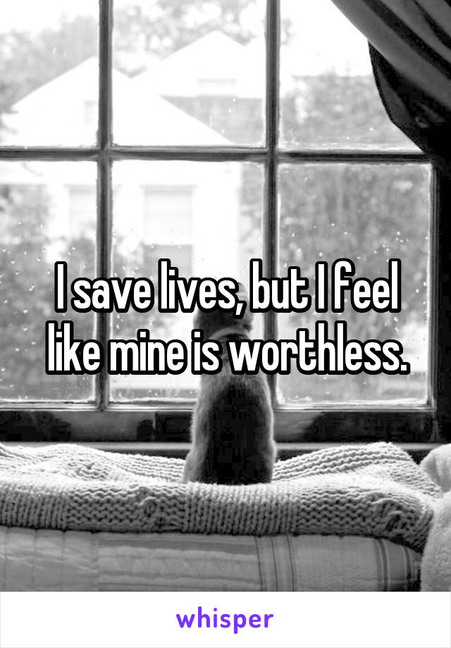 I save lives, but I feel like mine is worthless.