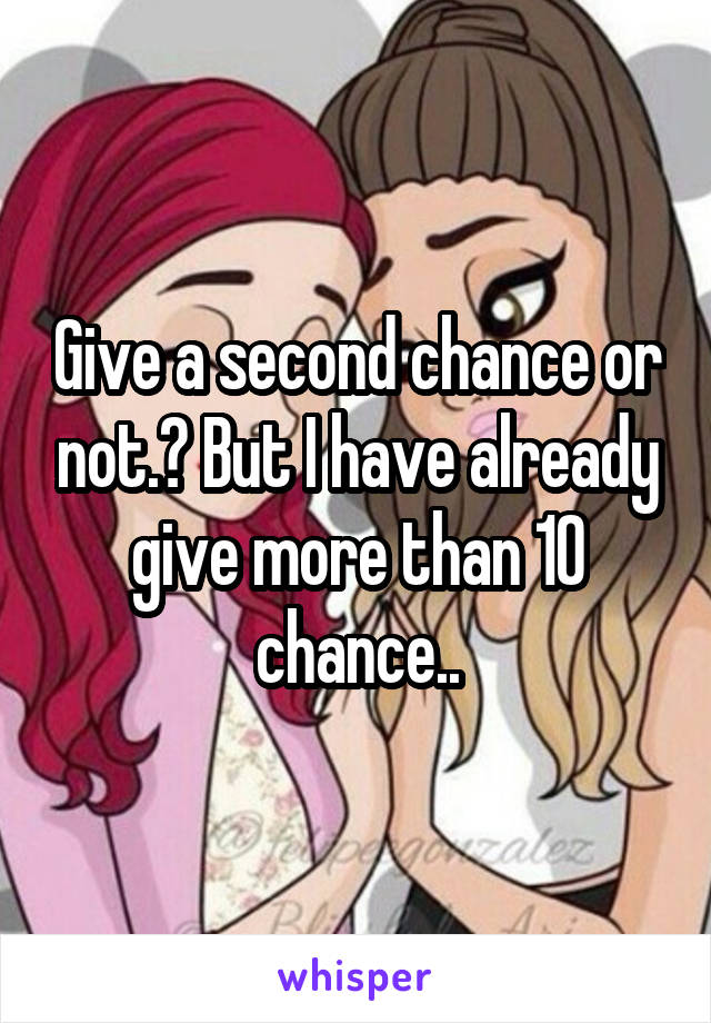 Give a second chance or not.? But I have already give more than 10 chance..