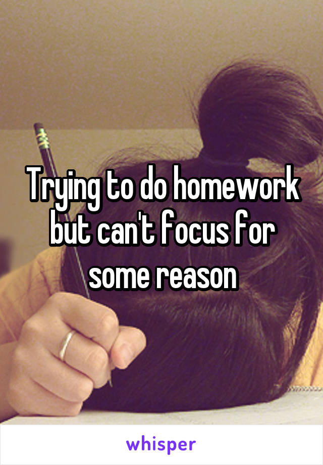 Trying to do homework but can't focus for some reason